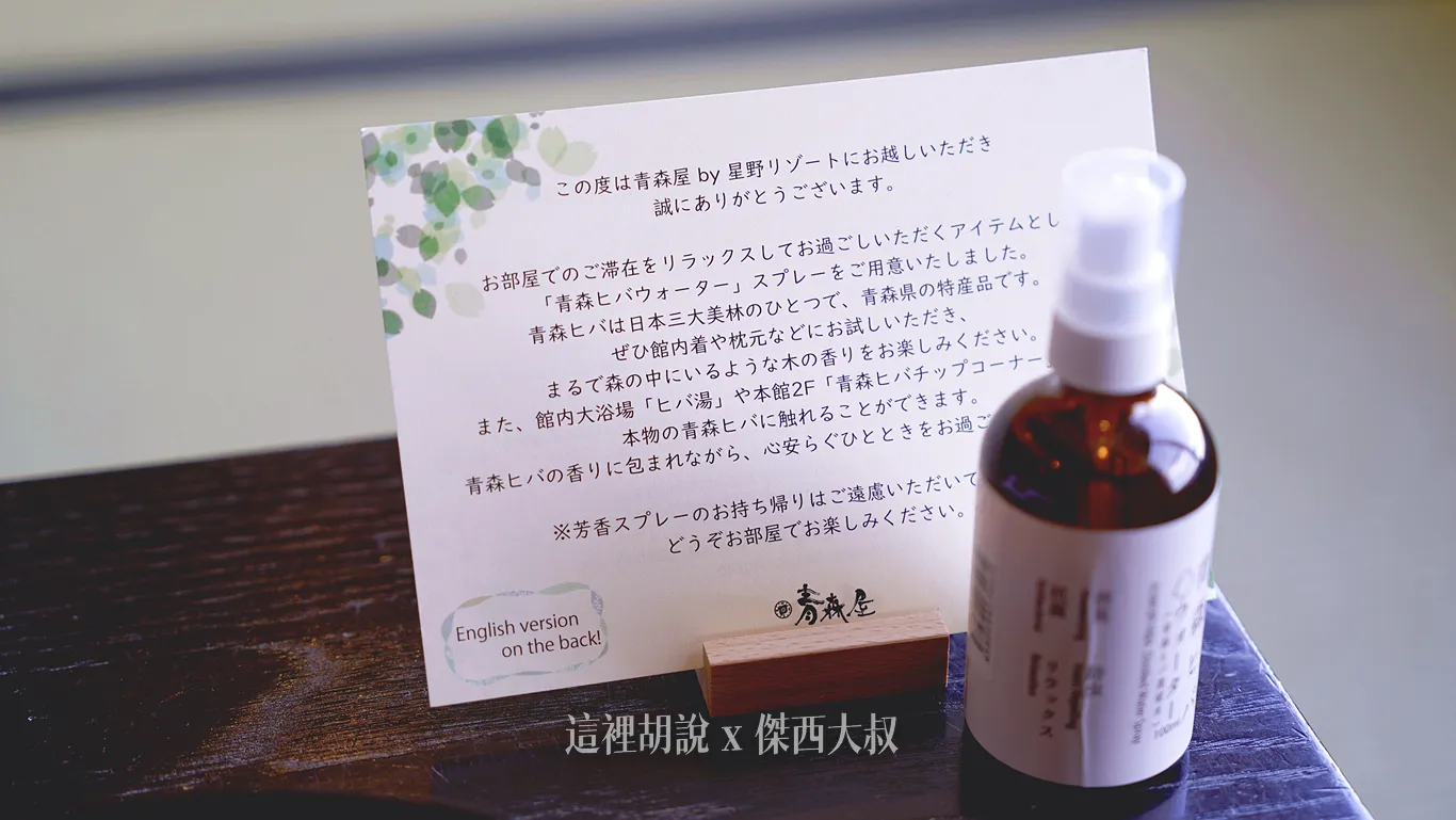 卡片內容的翻譯本次入住青森屋，誠摯感謝您的蒞臨。為讓您在客房內也能輕鬆享受放鬆的時光，我們特別為您準備了「青森檜木/羅漢柏」噴霧。「青森檜木/羅漢柏」是日本三大美林之一，也是青森縣的特產。 歡迎在館內休憩或就寢前使用，享受彷彿置身森林中的木質清香。您可以在本館特產品店及館內大浴場體驗到真正的「青森檜木/羅漢柏」。讓「青森檜木/羅漢柏」的香氣溫柔地包圍您，度過安心舒適的時光。※此芳香噴霧為您準備的小小心意，請在客房內使用（不要帶走的意思）